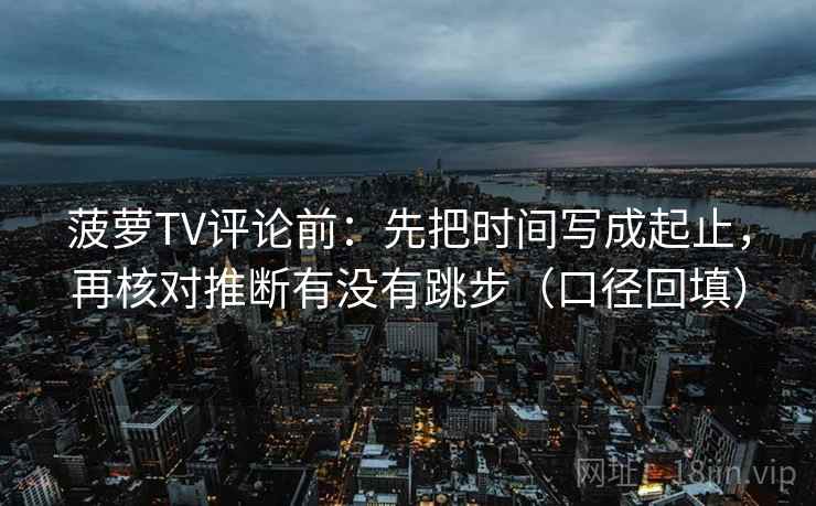 菠萝TV评论前：先把时间写成起止，再核对推断有没有跳步（口径回填）