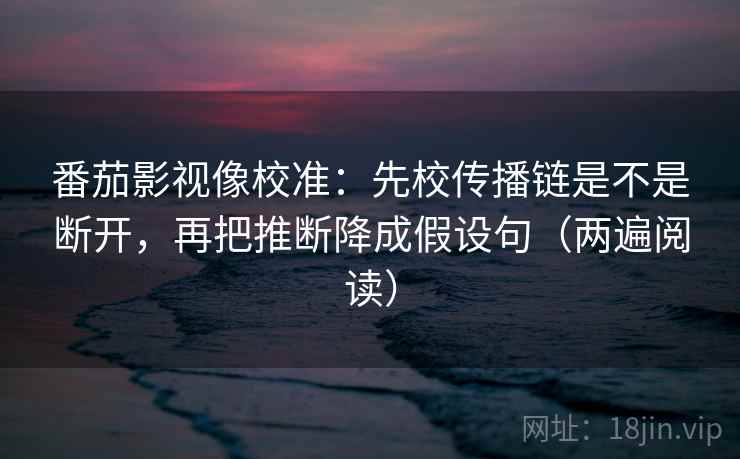 番茄影视像校准：先校传播链是不是断开，再把推断降成假设句（两遍阅读）