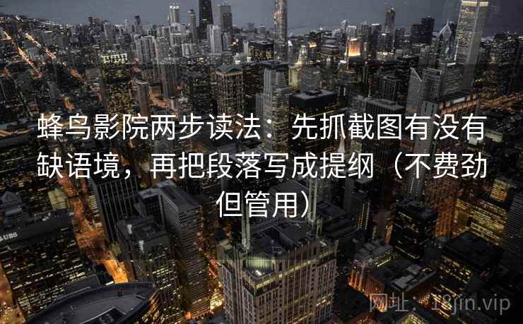 蜂鸟影院两步读法：先抓截图有没有缺语境，再把段落写成提纲（不费劲但管用）