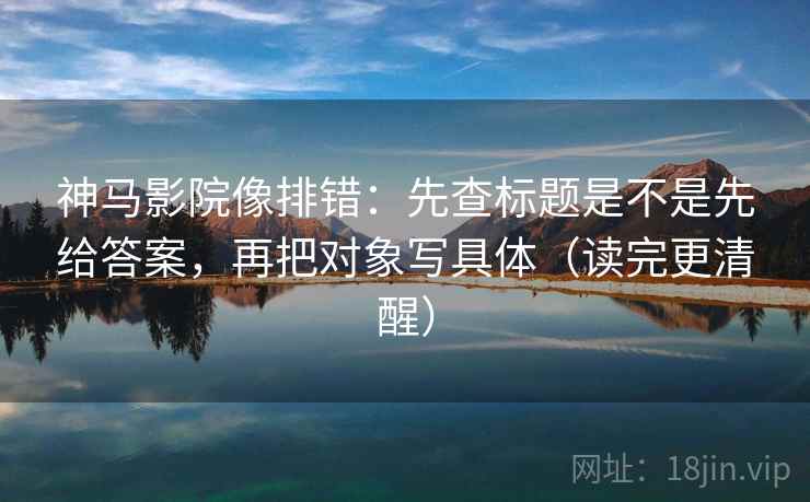 神马影院像排错:先查标题是不是先给答案,再把对象写具体(读完更清醒) 神马影院像排错:先查标题是不是先给答案,再把对象写具体(读完更清醒)