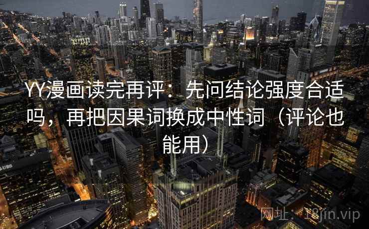 YY漫画读完再评：先问结论强度合适吗，再把因果词换成中性词（评论也能用）