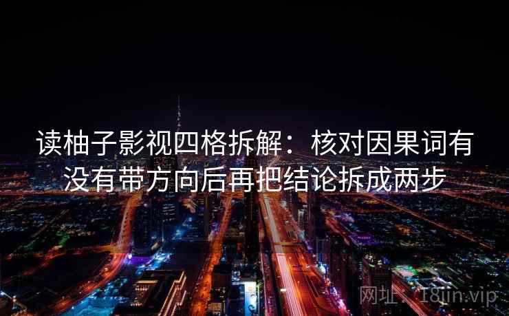 读柚子影视四格拆解:核对因果词有没有带方向后再把结论拆成两步 读柚子影视四格拆解:核对因果词有没有带方向后再把结论拆成两步