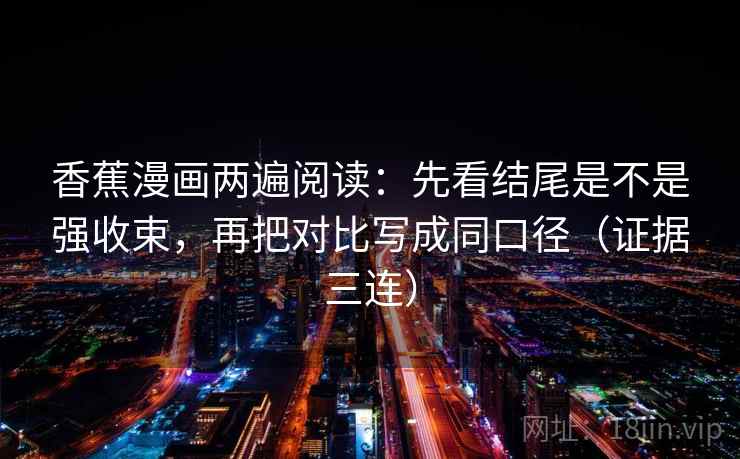 香蕉漫画两遍阅读:先看结尾是不是强收束,再把对比写成同口径(证据三连) 香蕉漫画两遍阅读:先看结尾是不是强收束,再把对比写成同口径(证据三连)