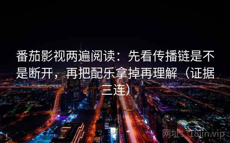 番茄影视两遍阅读:先看传播链是不是断开,再把配乐拿掉再理解(证据三连) 番茄影视两遍阅读:先看传播链是不是断开,再把配乐拿掉再理解(证据三连)