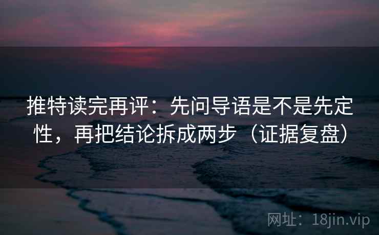 推特读完再评:先问导语是不是先定性,再把结论拆成两步(证据复盘) 推特读完再评:先问导语是不是先定性,再把结论拆成两步(证据复盘)