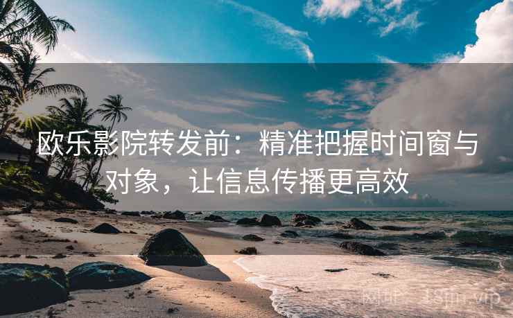 欧乐影院转发前:精准把握时间窗与对象,让信息传播更高效 欧乐影院转发前:精准把握时间窗与对象,让信息传播更高效