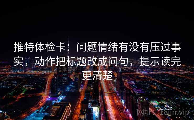 推特体检卡：问题情绪有没有压过事实，动作把标题改成问句，提示读完更清楚