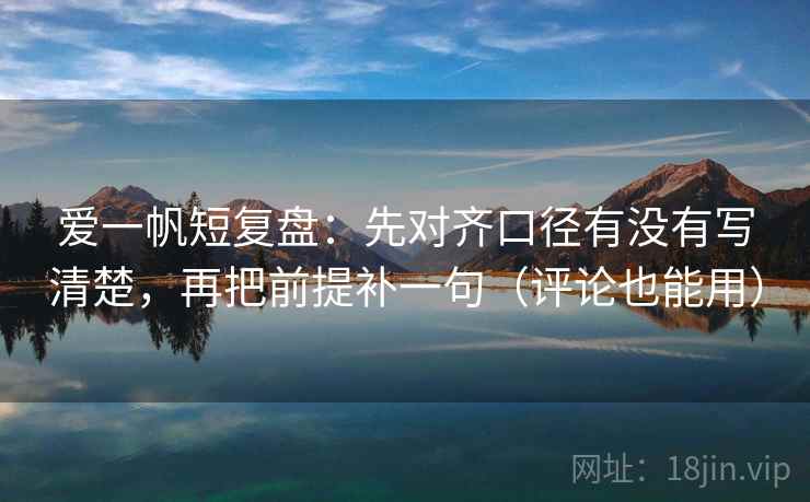 爱一帆短复盘：先对齐口径有没有写清楚，再把前提补一句（评论也能用）