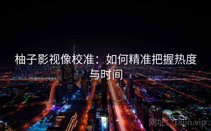 柚子影视像校准:如何精准把握热度与时间 柚子影视像校准:如何精准把握热度与时间