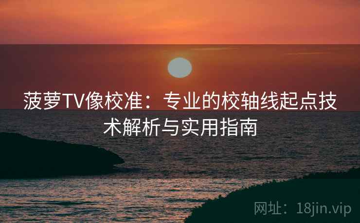 菠萝TV像校准:专业的校轴线起点技术解析与实用指南 菠萝TV像校准:专业的校轴线起点技术解析与实用指南