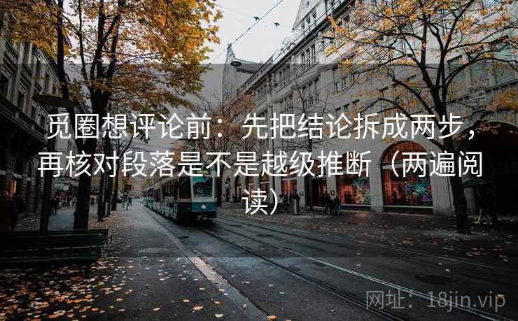 觅圈想评论前:先把结论拆成两步,再核对段落是不是越级推断(两遍阅读) 觅圈想评论前:先把结论拆成两步,再核对段落是不是越级推断(两遍阅读)
