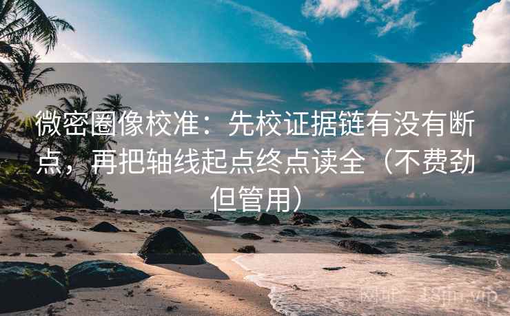 微密圈像校准：先校证据链有没有断点，再把轴线起点终点读全（不费劲但管用）