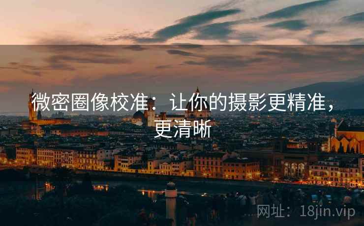 微密圈像校准：让你的摄影更精准，更清晰