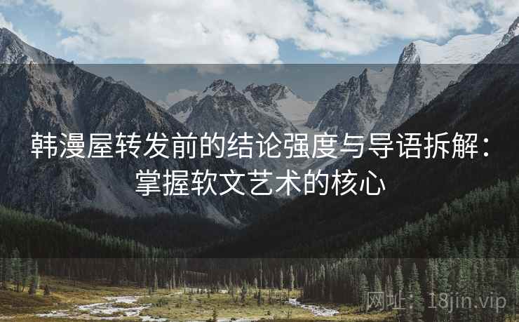 韩漫屋转发前的结论强度与导语拆解:掌握软文艺术的核心 韩漫屋转发前的结论强度与导语拆解:掌握软文艺术的核心