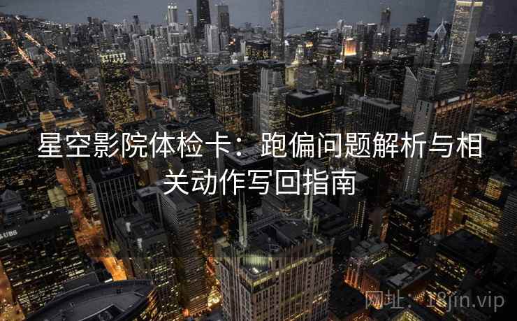 星空影院体检卡：跑偏问题解析与相关动作写回指南