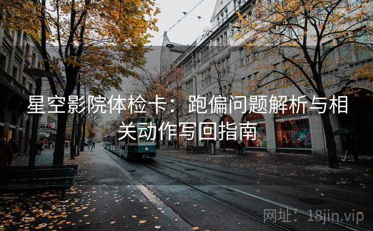 星空影院体检卡：跑偏问题解析与相关动作写回指南