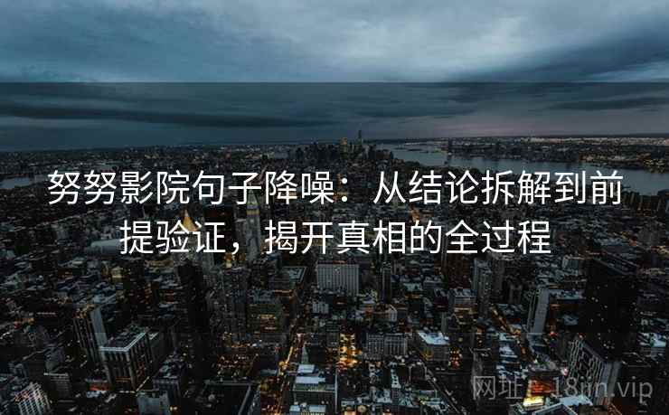 努努影院句子降噪：从结论拆解到前提验证，揭开真相的全过程