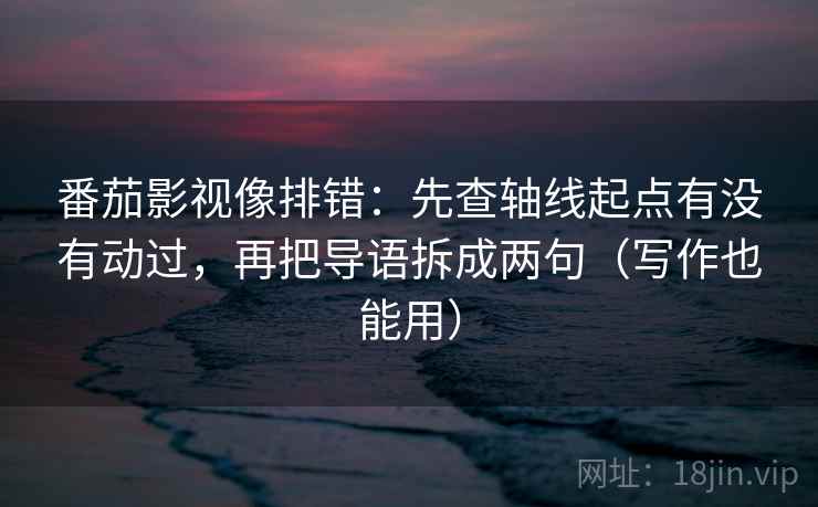 番茄影视像排错：先查轴线起点有没有动过，再把导语拆成两句（写作也能用）