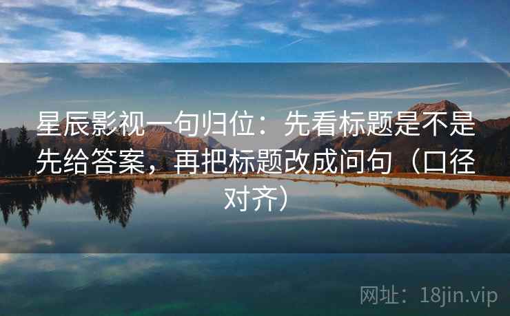 星辰影视一句归位：先看标题是不是先给答案，再把标题改成问句（口径对齐）