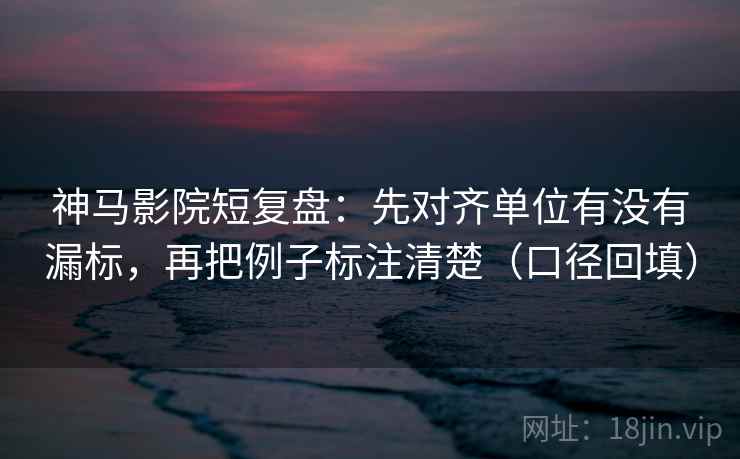 神马影院短复盘：先对齐单位有没有漏标，再把例子标注清楚（口径回填）