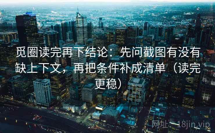 觅圈读完再下结论：先问截图有没有缺上下文，再把条件补成清单（读完更稳）