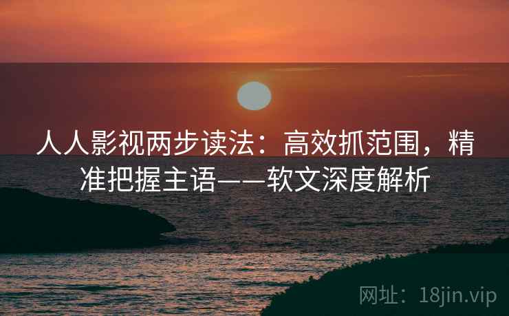人人影视两步读法:高效抓范围,精准把握主语——软文深度解析 人人影视两步读法:高效抓范围,精准把握主语——软文深度解析
