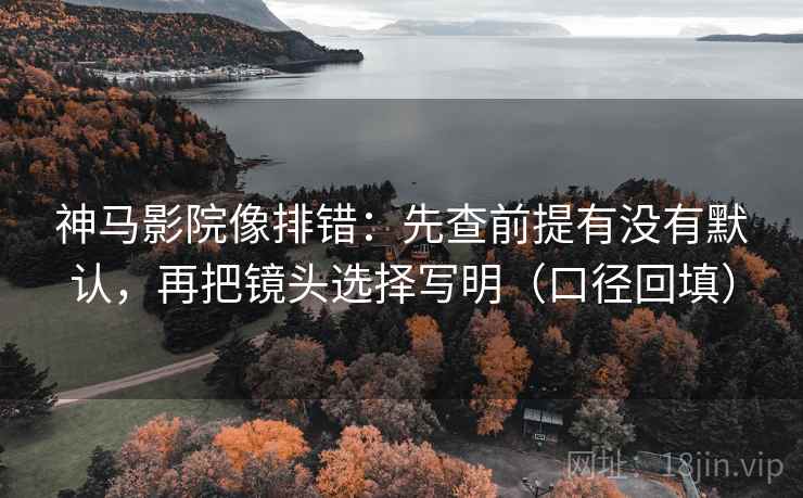 神马影院像排错:先查前提有没有默认,再把镜头选择写明(口径回填) 神马影院像排错:先查前提有没有默认,再把镜头选择写明(口径回填)