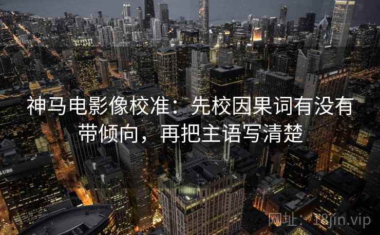 神马电影像校准：先校因果词有没有带倾向，再把主语写清楚