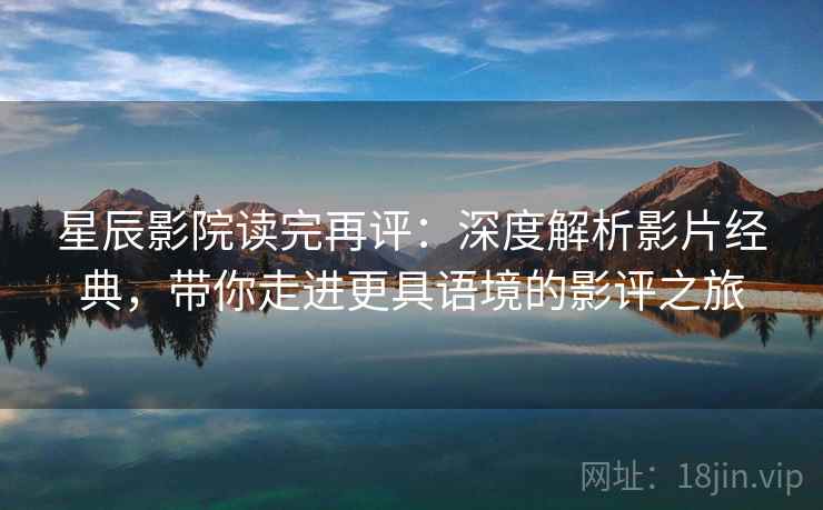 星辰影院读完再评：深度解析影片经典，带你走进更具语境的影评之旅