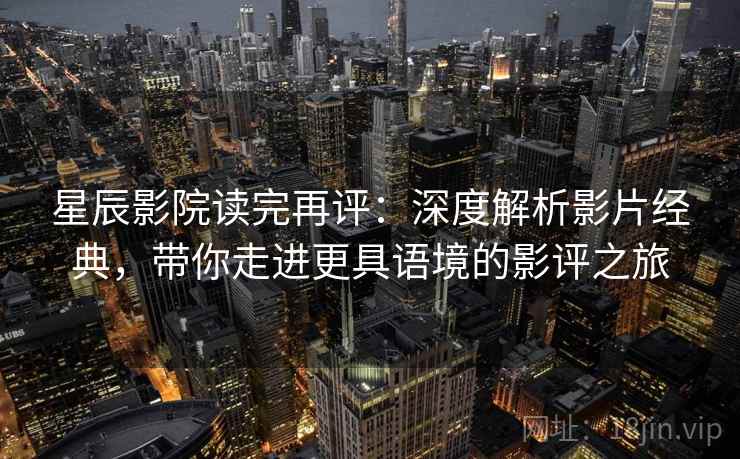 星辰影院读完再评：深度解析影片经典，带你走进更具语境的影评之旅