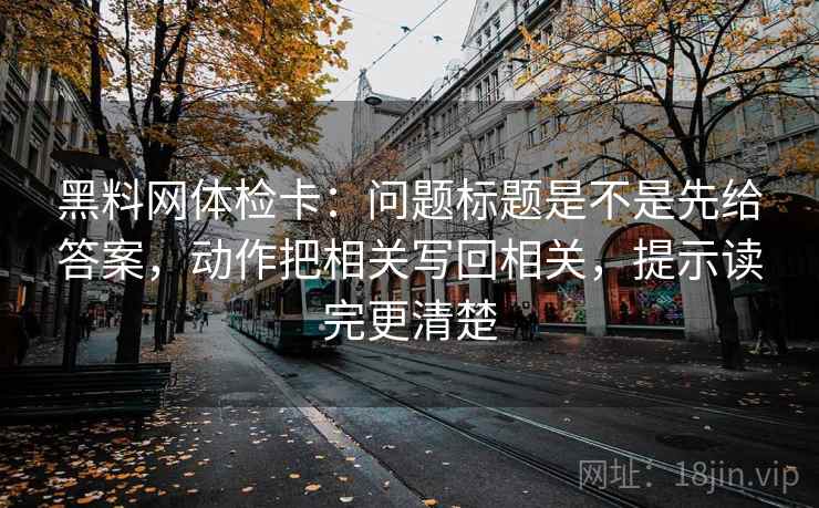 黑料网体检卡:问题标题是不是先给答案,动作把相关写回相关,提示读完更清楚 黑料网体检卡:问题标题是不是先给答案,动作把相关写回相关,提示读完更清楚