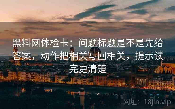 黑料网体检卡:问题标题是不是先给答案,动作把相关写回相关,提示读完更清楚 黑料网体检卡:问题标题是不是先给答案,动作把相关写回相关,提示读完更清楚