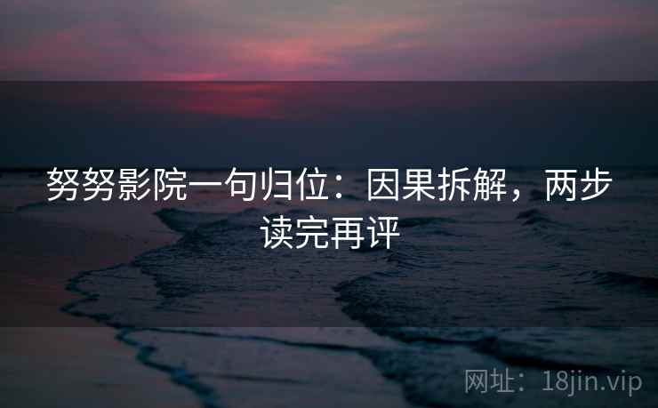 努努影院一句归位：因果拆解，两步读完再评