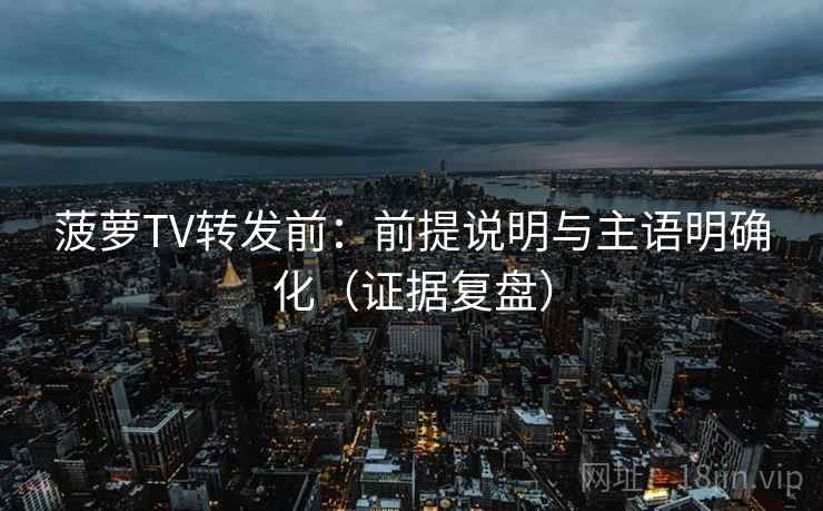 菠萝TV转发前：前提说明与主语明确化（证据复盘）