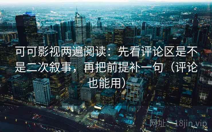 可可影视两遍阅读：先看评论区是不是二次叙事，再把前提补一句（评论也能用）