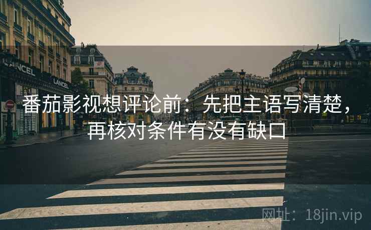番茄影视想评论前：先把主语写清楚，再核对条件有没有缺口