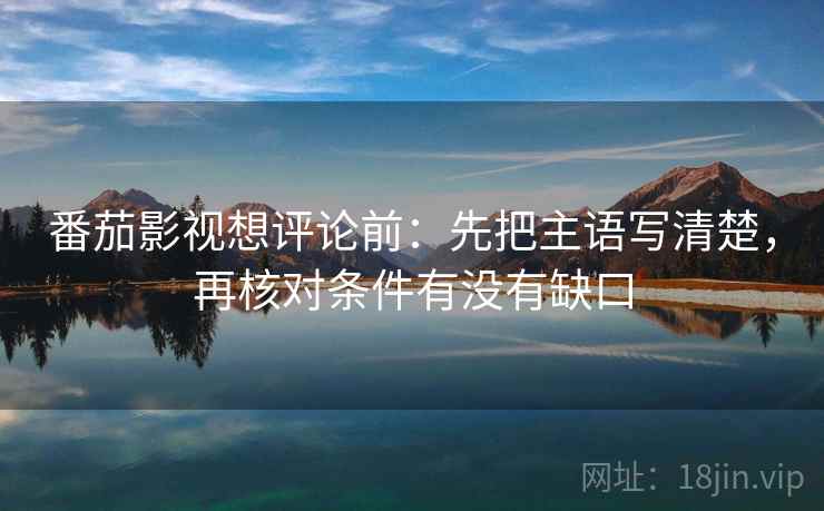 番茄影视想评论前：先把主语写清楚，再核对条件有没有缺口