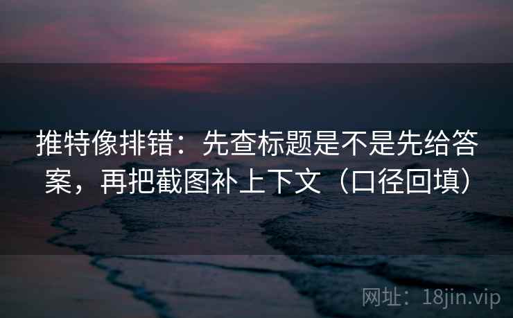 推特像排错:先查标题是不是先给答案,再把截图补上下文(口径回填) 推特像排错:先查标题是不是先给答案,再把截图补上下文(口径回填)
