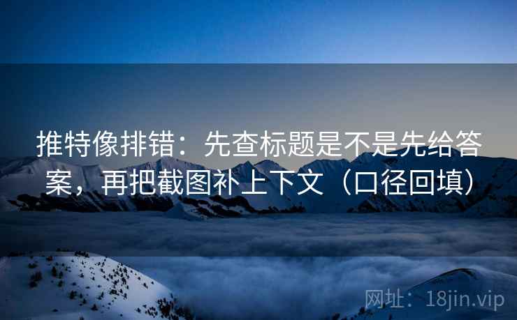 推特像排错:先查标题是不是先给答案,再把截图补上下文(口径回填) 推特像排错:先查标题是不是先给答案,再把截图补上下文(口径回填)
