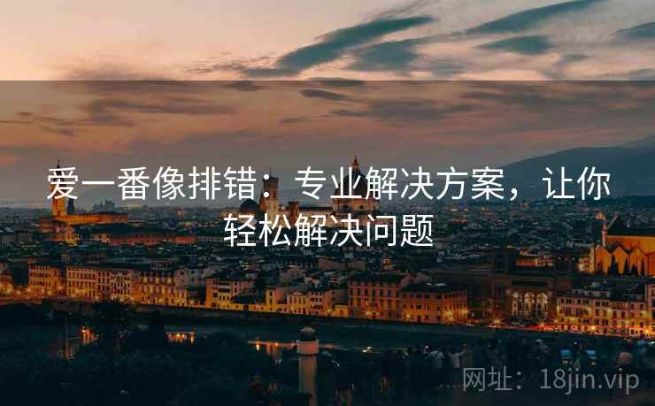 爱一番像排错：专业解决方案，让你轻松解决问题