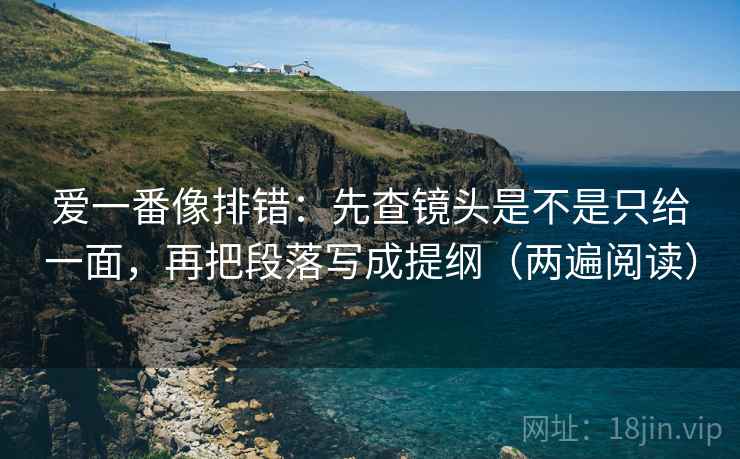 爱一番像排错：先查镜头是不是只给一面，再把段落写成提纲（两遍阅读）