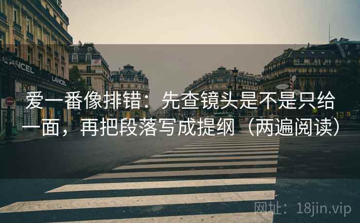 爱一番像排错：先查镜头是不是只给一面，再把段落写成提纲（两遍阅读）