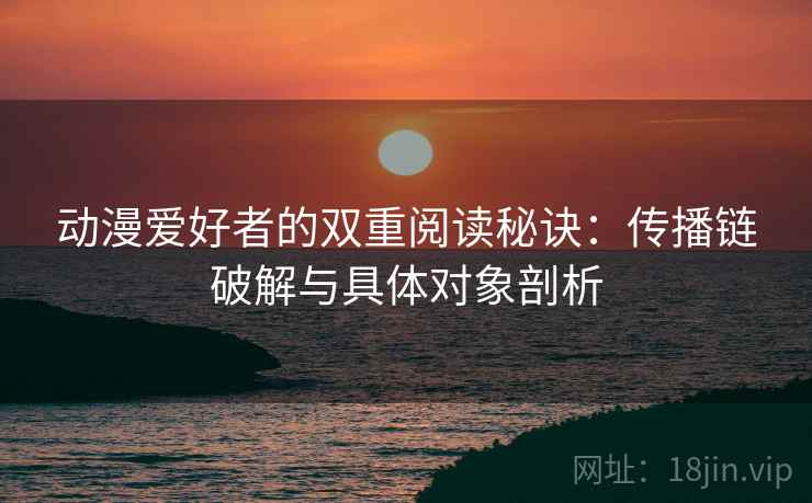 动漫爱好者的双重阅读秘诀:传播链破解与具体对象剖析 动漫爱好者的双重阅读秘诀:传播链破解与具体对象剖析