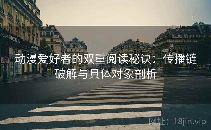 动漫爱好者的双重阅读秘诀:传播链破解与具体对象剖析 动漫爱好者的双重阅读秘诀:传播链破解与具体对象剖析