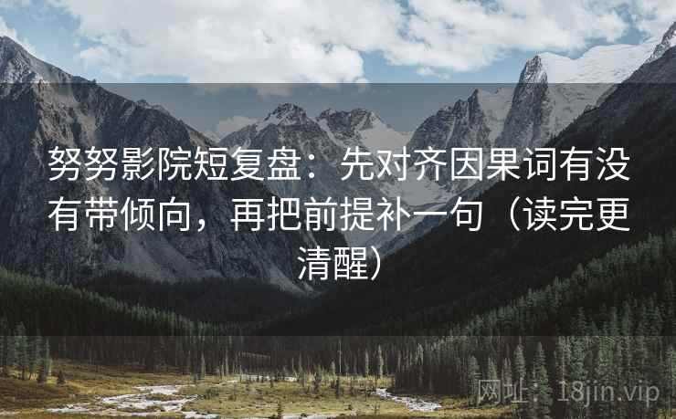 努努影院短复盘:先对齐因果词有没有带倾向,再把前提补一句(读完更清醒) 努努影院短复盘:先对齐因果词有没有带倾向,再把前提补一句(读完更清醒)