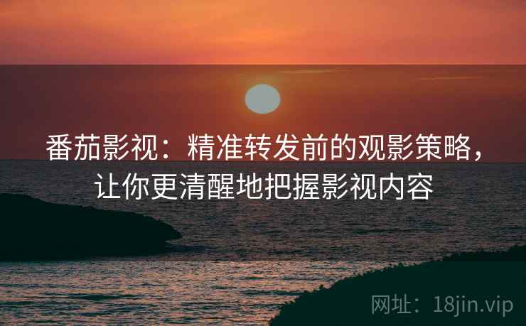 番茄影视:精准转发前的观影策略,让你更清醒地把握影视内容 番茄影视:精准转发前的观影策略,让你更清醒地把握影视内容