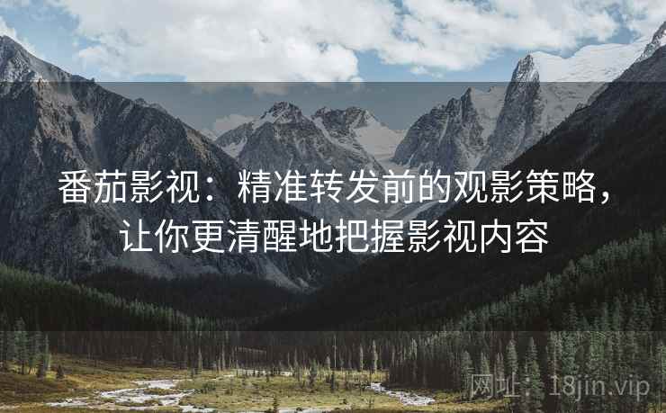 番茄影视:精准转发前的观影策略,让你更清醒地把握影视内容 番茄影视:精准转发前的观影策略,让你更清醒地把握影视内容