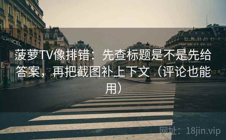 菠萝TV像排错:先查标题是不是先给答案,再把截图补上下文(评论也能用) 菠萝TV像排错:先查标题是不是先给答案,再把截图补上下文(评论也能用)