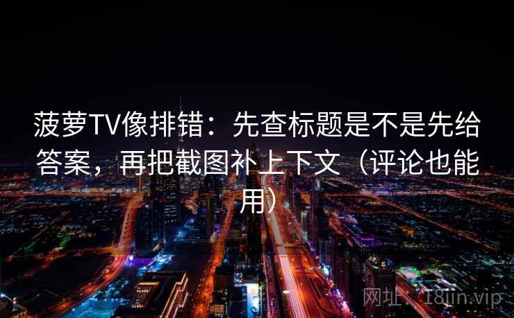 菠萝TV像排错:先查标题是不是先给答案,再把截图补上下文(评论也能用) 菠萝TV像排错:先查标题是不是先给答案,再把截图补上下文(评论也能用)