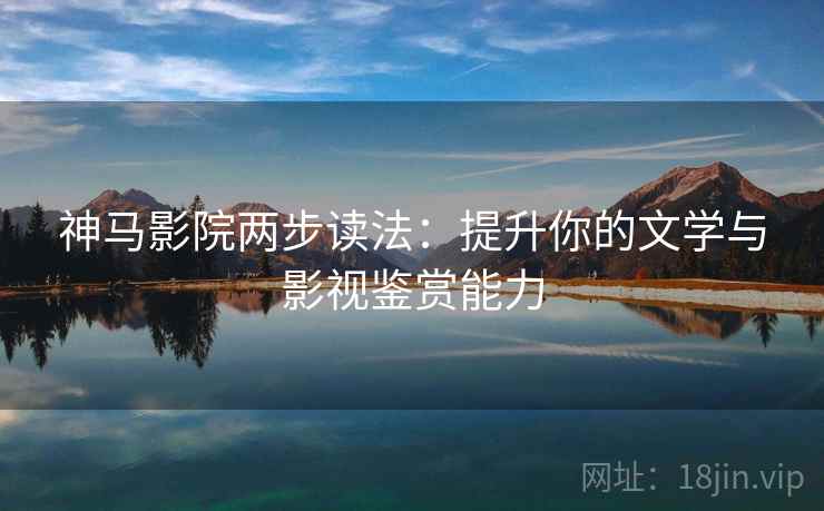 神马影院两步读法:提升你的文学与影视鉴赏能力 神马影院两步读法:提升你的文学与影视鉴赏能力